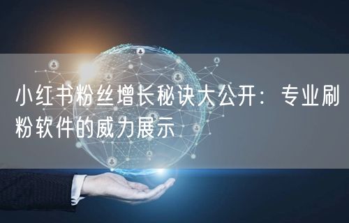 小红书粉丝增长秘诀大公开:专业刷粉软件的威力展示