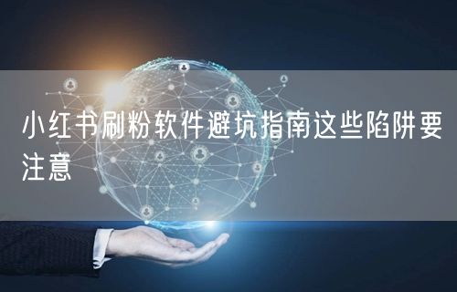 小红书刷粉软件避坑指南这些陷阱要注意