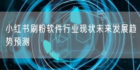 小红书刷粉软件行业现状未来发展趋势预测