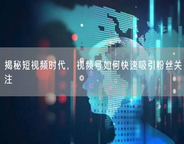 揭秘短视频时代,视频号如何快速吸引粉丝关注