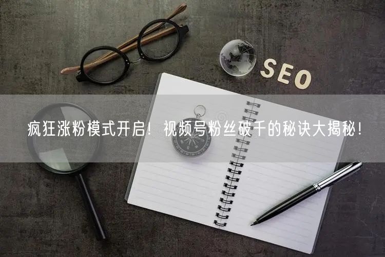 疯狂涨粉模式开启!视频号粉丝破千的秘诀大揭秘!