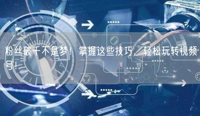 粉丝破千不是梦!掌握这些技巧,轻松玩转视频号!
