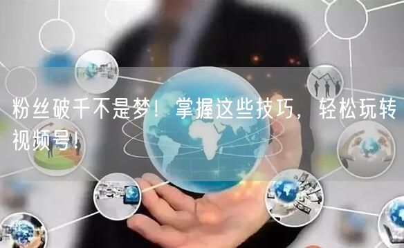 粉丝破千不是梦!掌握这些技巧,轻松玩转视频号!