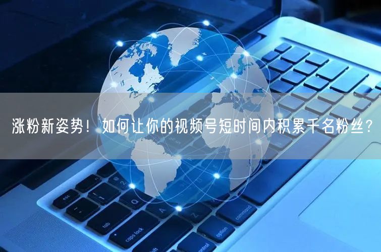 涨粉新姿势!如何让你的视频号短时间内积累千名粉丝?