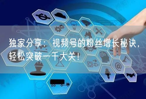 独家分享:视频号的粉丝增长秘诀,轻松突破一千大关!