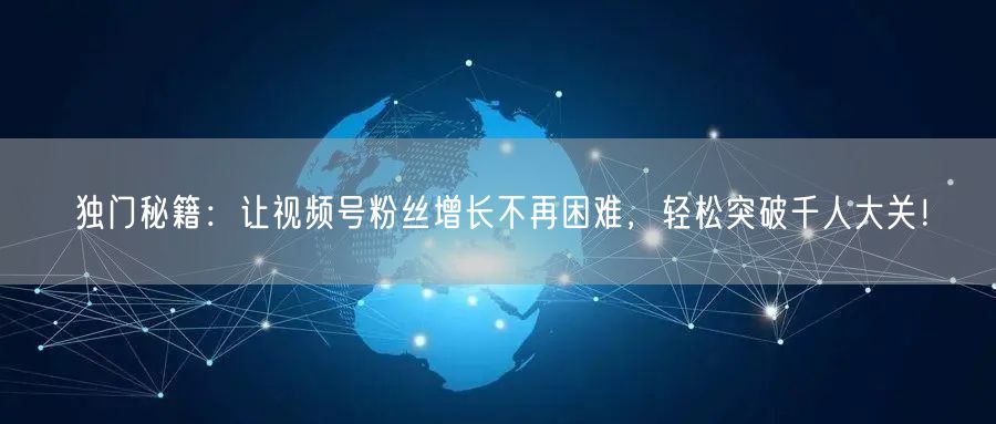 独门秘籍:让视频号粉丝增长不再困难,轻松突破千人大关!