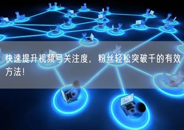 快速提升视频号关注度,粉丝轻松突破千的有效方法!