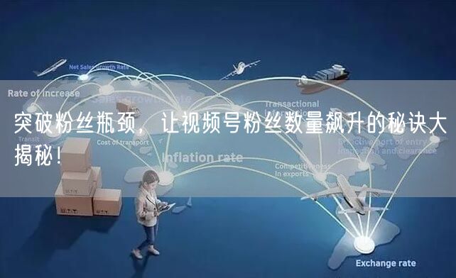 突破粉丝瓶颈,让视频号粉丝数量飙升的秘诀大揭秘!