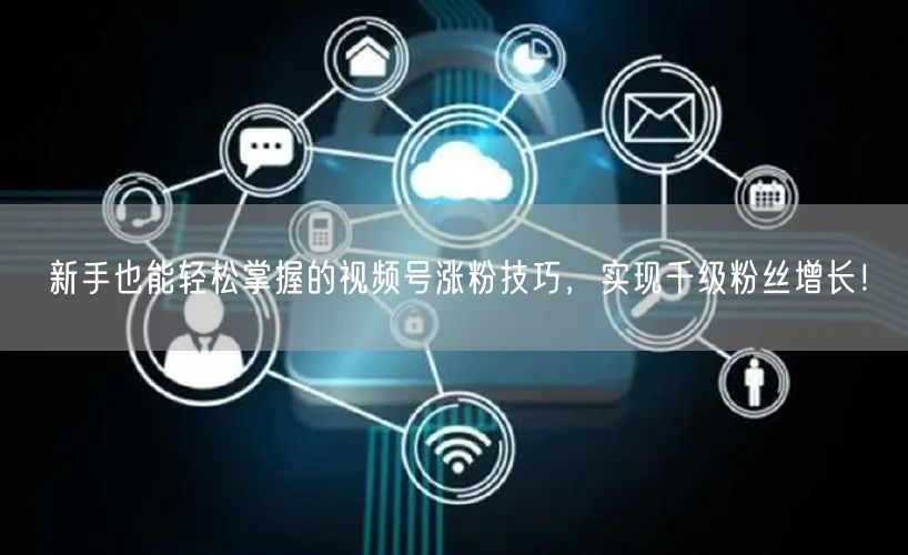 新手也能轻松掌握的视频号涨粉技巧,实现千级粉丝增长!