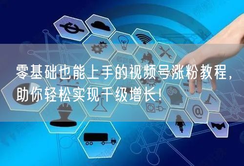零基础也能上手的视频号涨粉教程,助你轻松实现千级增长!