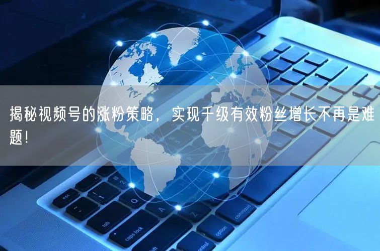 揭秘视频号的涨粉策略，实现千级有效粉丝增长不再是难题！