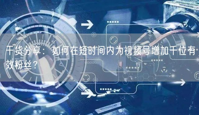 干货分享：如何在短时间内为视频号增加千位有效粉丝？
