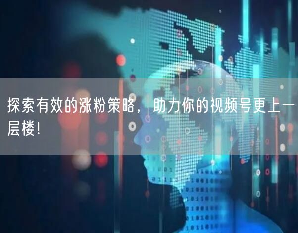 探索有效的涨粉策略,助力你的视频号更上一层楼!