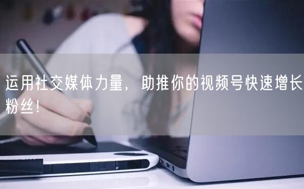 运用社交媒体力量,助推你的视频号快速增长粉丝!