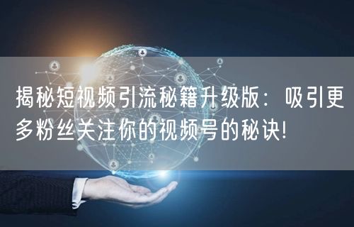 揭秘短视频引流秘籍升级版:吸引更多粉丝关注你的视频号的秘诀!