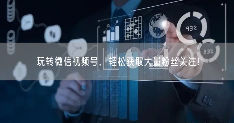 玩转微信视频号，轻松获取大量粉丝关注！