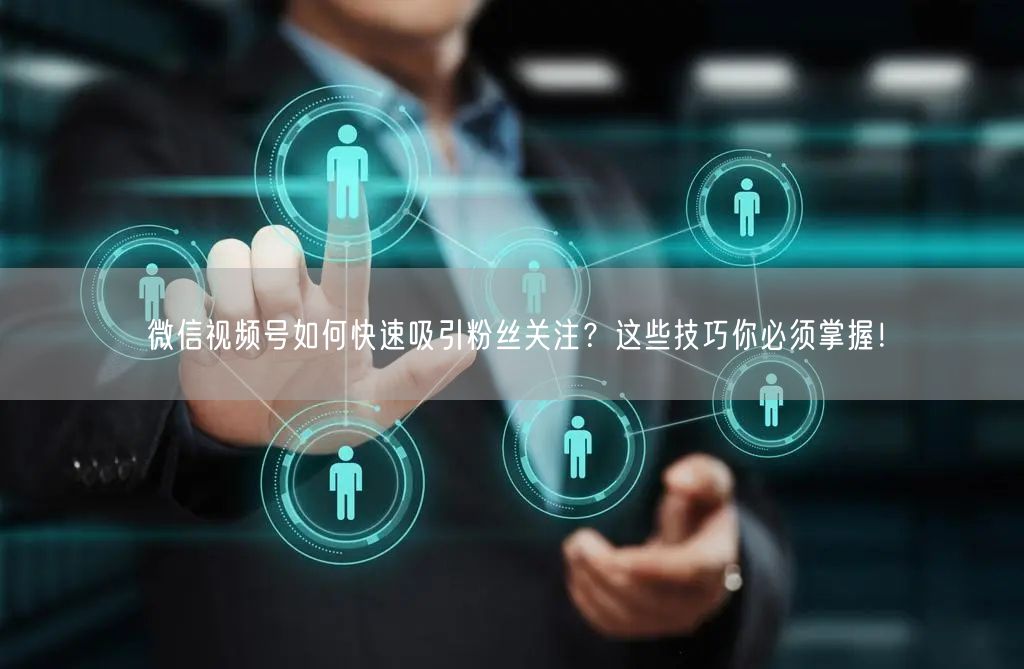 微信视频号如何快速吸引粉丝关注？这些技巧你必须掌握！