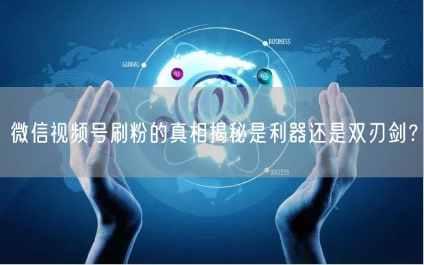 微信视频号刷粉的真相揭秘是利器还是双刃剑？