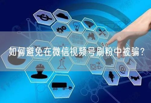 如何避免在微信视频号刷粉中被骗？