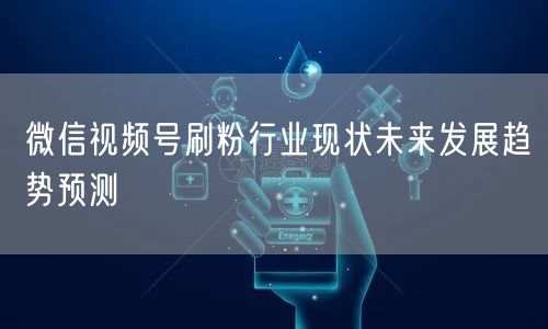 微信视频号刷粉行业现状未来发展趋势预测