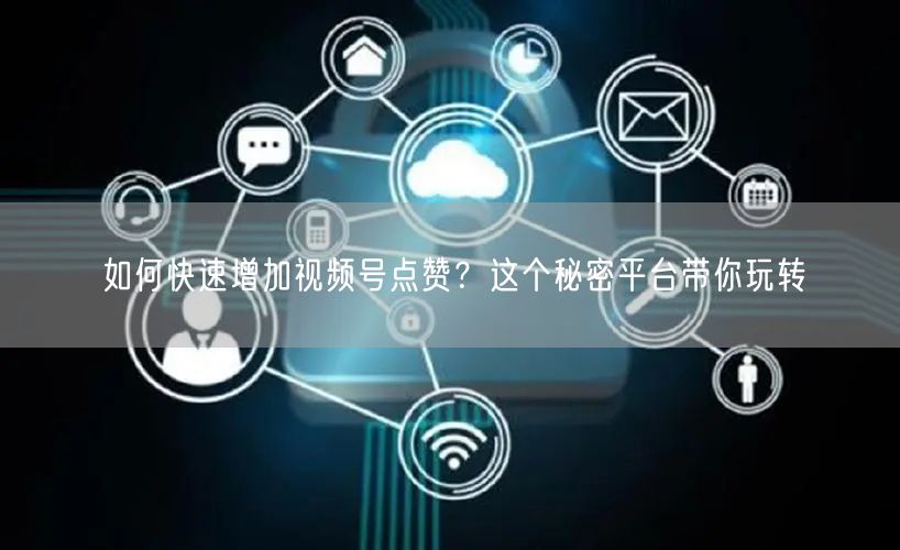 如何快速增加视频号点赞？这个秘密平台带你玩转