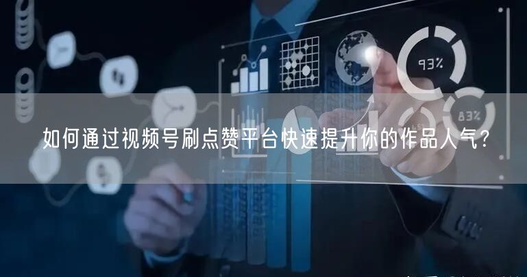 如何通过视频号刷点赞平台快速提升你的作品人气?