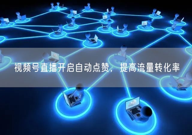 视频号直播开启自动点赞，提高流量转化率