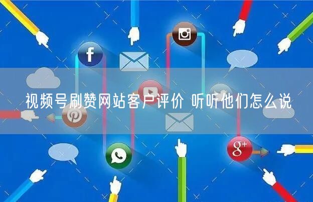 视频号刷赞网站客户评价 听听他们怎么说