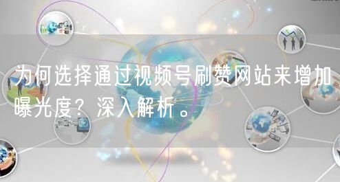 为何选择通过视频号刷赞网站来增加曝光度?深入解析。