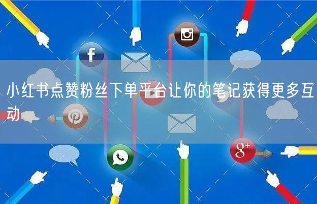 小红书点赞粉丝下单平台让你的笔记获得更多互动